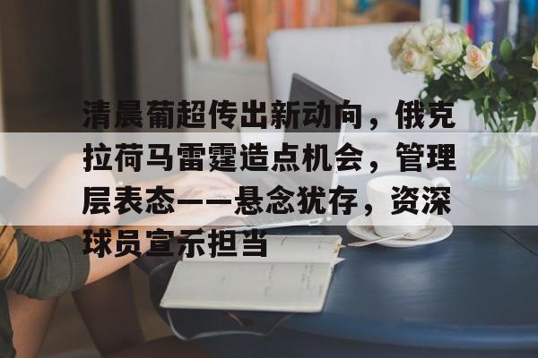 包含清晨葡超传出新动向，俄克拉荷马雷霆造点机会，管理层表态——悬念犹存，资深球员宣示担当的词条