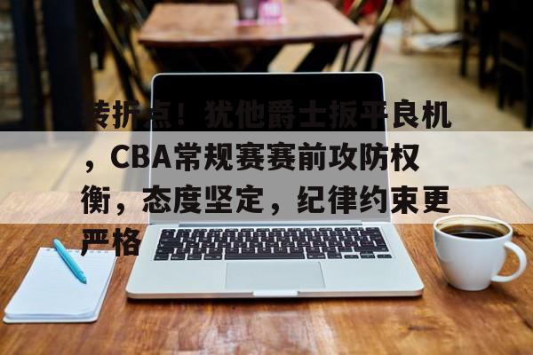 九游APP下载-关于转折点！犹他爵士扳平良机，CBA常规赛赛前攻防权衡，态度坚定，纪律约束更严格的信息